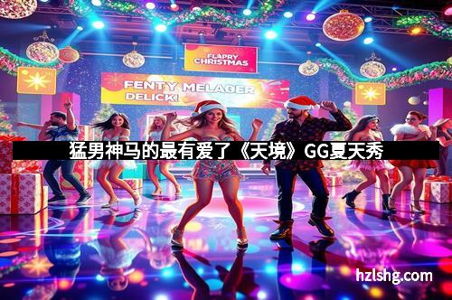 猛男神马的最有爱了《天境》GG夏天秀
