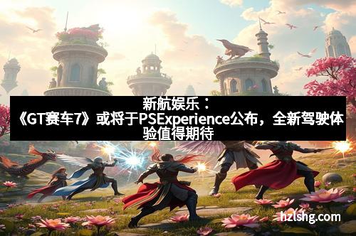 新航娱乐：《GT赛车7》或将于PSExperience公布，全新驾驶体验值得期待